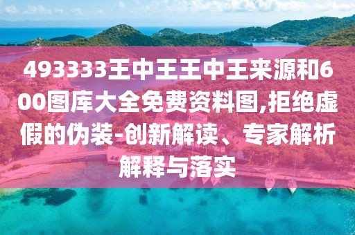 493333王中王王中王來源和600圖庫大全免費(fèi)資料圖,拒絕虛假的偽裝-創(chuàng)新解讀、專家解析解釋與落實(shí)
