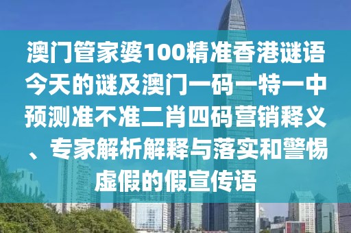 澳門管家婆100精準(zhǔn)香港謎語今天的謎及澳門一碼一特一中預(yù)測準(zhǔn)不準(zhǔn)二肖四碼營銷釋義、專家解析解釋與落實和警惕虛假的假宣傳語