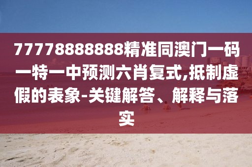 77778888888精準同澳門一碼一特一中預測六肖復式,抵制虛假的表象-關鍵解答、解釋與落實