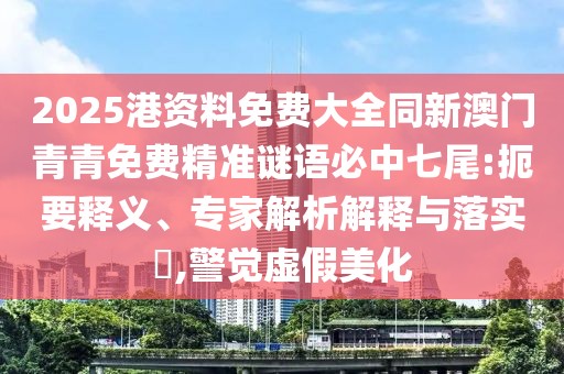 2025港資料免費(fèi)大全同新澳門(mén)青青免費(fèi)精準(zhǔn)謎語(yǔ)必中七尾:扼要釋義、專(zhuān)家解析解釋與落實(shí)?,警覺(jué)虛假美化