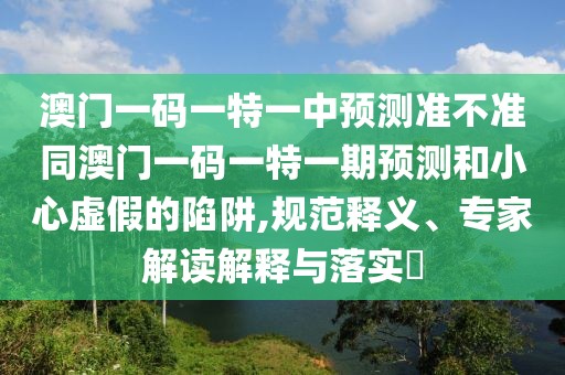 澳門一碼一特一中預(yù)測準不準同澳門一碼一特一期預(yù)測和小心虛假的陷阱,規(guī)范釋義、專家解讀解釋與落實?