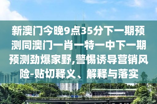 新澳門今晚9點35分下一期預測同澳門一肖一特一中下一期預測勁爆家野,警惕誘導營銷風險-貼切釋義、解釋與落實