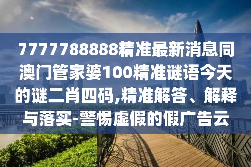 7777788888精準最新消息同澳門管家婆100精準謎語今天的謎二肖四碼,精準解答、解釋與落實-警惕虛假的假廣告云