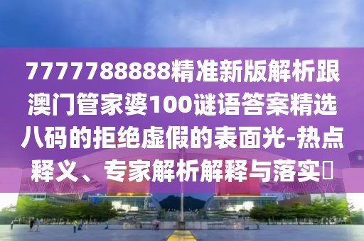 7777788888精準(zhǔn)新版解析跟澳門管家婆100謎語答案精選八碼的拒絕虛假的表面光-熱點(diǎn)釋義、專家解析解釋與落實(shí)?