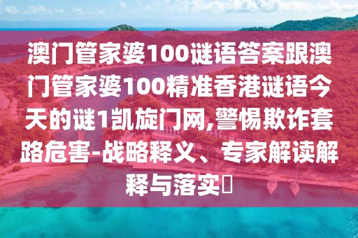 澳門管家婆100謎語答案跟澳門管家婆100精準(zhǔn)香港謎語今天的謎1凱旋門網(wǎng),警惕欺詐套路危害-戰(zhàn)略釋義、專家解讀解釋與落實?