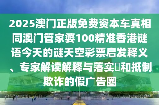 2025澳門正版免費(fèi)資本車真相同澳門管家婆100精準(zhǔn)香港謎語今天的謎天空彩票啟發(fā)釋義、專家解讀解釋與落實(shí)?和抵制欺詐的假廣告圈