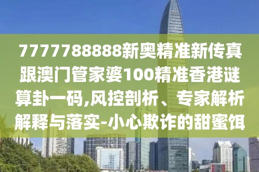 7777788888新奧精準(zhǔn)新傳真跟澳門(mén)管家婆100精準(zhǔn)香港謎算卦一碼,風(fēng)控剖析、專(zhuān)家解析解釋與落實(shí)-小心欺詐的甜蜜餌