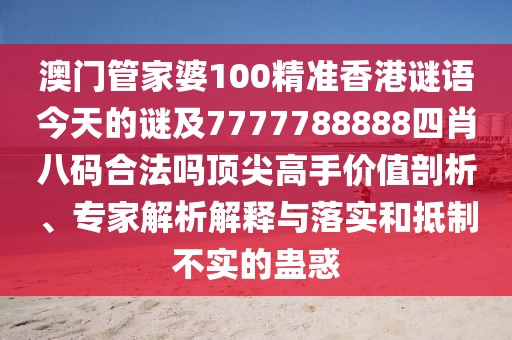 澳門管家婆100精準(zhǔn)香港謎語今天的謎及7777788888四肖八碼合法嗎頂尖高手價(jià)值剖析、專家解析解釋與落實(shí)和抵制不實(shí)的蠱惑