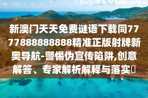 新澳門天天免費(fèi)謎語下載同7777888888888精準(zhǔn)正版射牌新奧導(dǎo)航-警惕偽宣傳陷阱,創(chuàng)意解答、專家解析解釋與落實(shí)?