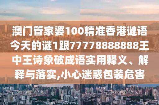 澳門管家婆100精準(zhǔn)香港謎語今天的謎1跟77778888888王中王詩象破成語實(shí)用釋義、解釋與落實(shí),小心迷惑包裝危害