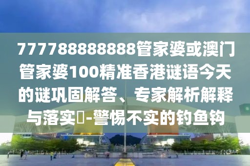 777788888888管家婆或澳門管家婆100精準(zhǔn)香港謎語今天的謎鞏固解答、專家解析解釋與落實(shí)?-警惕不實(shí)的釣魚鉤