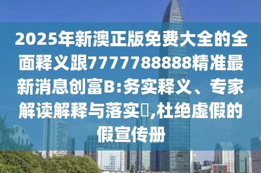 2025年新澳正版免費大全的全面釋義跟7777788888精準最新消息創(chuàng)富B:務實釋義、專家解讀解釋與落實?,杜絕虛假的假宣傳冊
