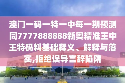 澳門一碼一特一中每一期預(yù)測同7777888888新奧精準(zhǔn)王中王特碼料基礎(chǔ)釋義、解釋與落實(shí),拒絕誤導(dǎo)言辭陷阱