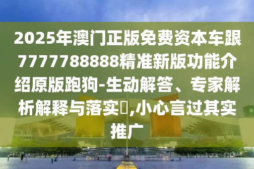 2025年澳門正版免費(fèi)資本車跟7777788888精準(zhǔn)新版功能介紹原版跑狗-生動解答、專家解析解釋與落實(shí)?,小心言過其實(shí)推廣