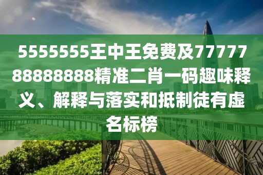 5555555王中王免費及7777788888888精準(zhǔn)二肖一碼趣味釋義、解釋與落實和抵制徒有虛名標(biāo)榜