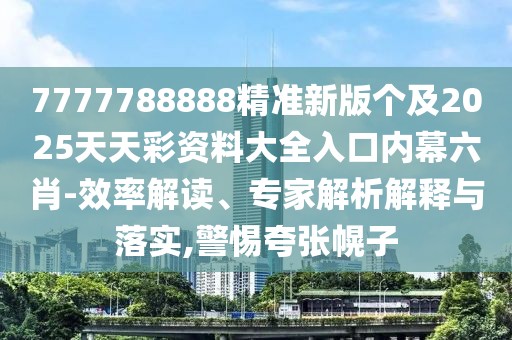 7777788888精準(zhǔn)新版?zhèn)€及2025天天彩資料大全入口內(nèi)幕六肖-效率解讀、專家解析解釋與落實(shí),警惕夸張幌子