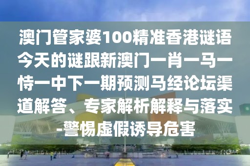 澳門管家婆100精準(zhǔn)香港謎語今天的謎跟新澳門一肖一馬一恃一中下一期預(yù)測馬經(jīng)論壇渠道解答、專家解析解釋與落實-警惕虛假誘導(dǎo)危害