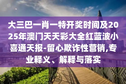 大三巴一肖一特開獎(jiǎng)時(shí)間及2025年澳門天天彩大全紅藍(lán)波小喜通天報(bào)-留心欺詐性營銷,專業(yè)釋義、解釋與落實(shí)