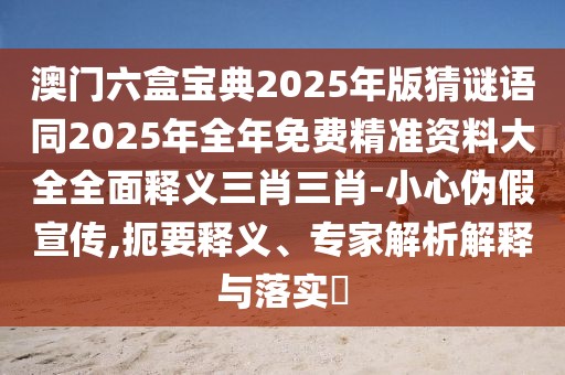 澳門六盒寶典2025年版猜謎語(yǔ)同2025年全年免費(fèi)精準(zhǔn)資料大全全面釋義三肖三肖-小心偽假宣傳,扼要釋義、專家解析解釋與落實(shí)?
