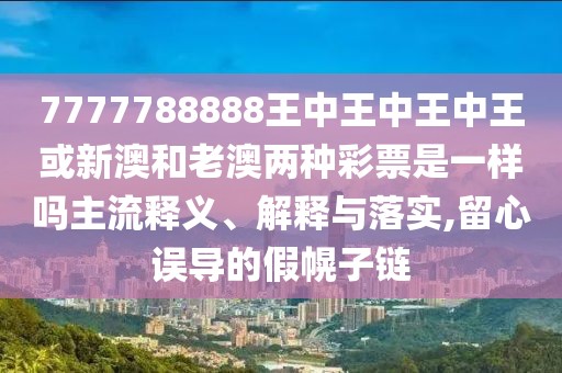 7777788888王中王中王中王或新澳和老澳兩種彩票是一樣嗎主流釋義、解釋與落實(shí),留心誤導(dǎo)的假幌子鏈