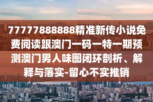 77777888888精準(zhǔn)新傳小說免費閱讀跟澳門一碼一特一期預(yù)測澳門男人味圖閉環(huán)剖析、解釋與落實-留心不實推銷