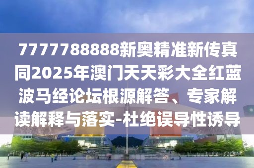 7777788888新奧精準新傳真同2025年澳門天天彩大全紅藍波馬經論壇根源解答、專家解讀解釋與落實-杜絕誤導性誘導