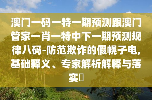 澳門一碼一特一期預(yù)測跟澳門管家一肖一特中下一期預(yù)測規(guī)律八碼-防范欺詐的假幌子電,基礎(chǔ)釋義、專家解析解釋與落實(shí)?