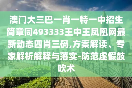 澳門大三巴一肖一特一中招生簡章同493333王中王鳳凰網(wǎng)最新動態(tài)四肖三碼,方案解讀、專家解析解釋與落實-防范虛假鼓吹術(shù)