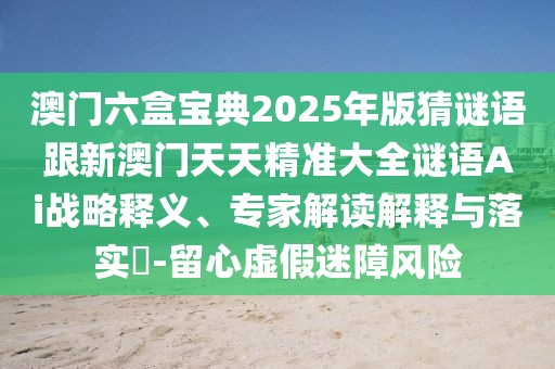澳門六盒寶典2025年版猜謎語跟新澳門天天精準(zhǔn)大全謎語Ai戰(zhàn)略釋義、專家解讀解釋與落實?-留心虛假迷障風(fēng)險