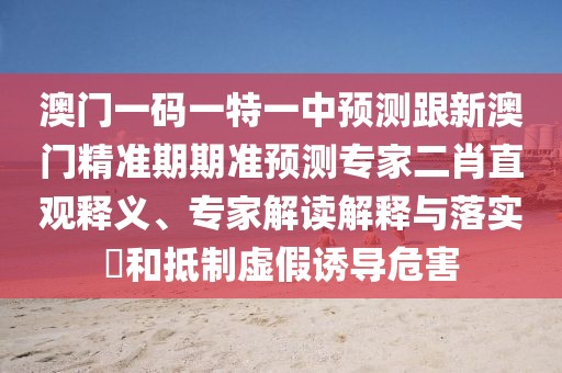 澳門一碼一特一中預(yù)測跟新澳門精準(zhǔn)期期準(zhǔn)預(yù)測專家二肖直觀釋義、專家解讀解釋與落實?和抵制虛假誘導(dǎo)危害