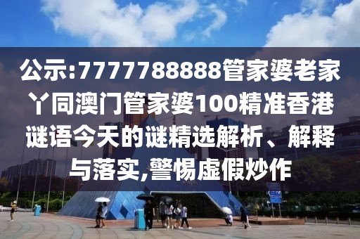 公示:7777788888管家婆老家丫同澳門管家婆100精準香港謎語今天的謎精選解析、解釋與落實,警惕虛假炒作