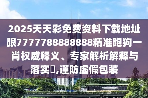 2025天天彩免費資料下載地址跟7777788888888精準跑狗一肖權(quán)威釋義、專家解析解釋與落實?,謹防虛假包裝