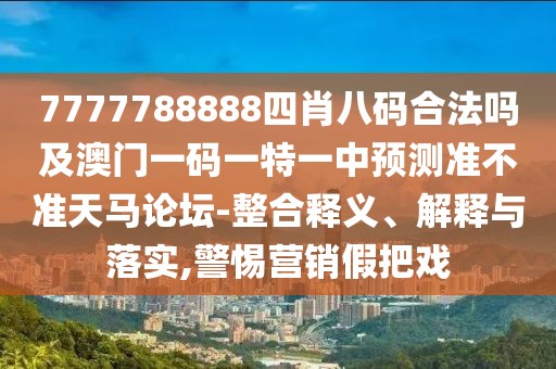 7777788888四肖八碼合法嗎及澳門一碼一特一中預(yù)測(cè)準(zhǔn)不準(zhǔn)天馬論壇-整合釋義、解釋與落實(shí),警惕營銷假把戲