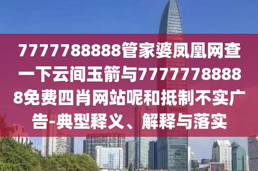 7777788888管家婆鳳凰網(wǎng)查一下云間玉箭與77777788888免費(fèi)四肖網(wǎng)站呢和抵制不實(shí)廣告-典型釋義、解釋與落實(shí)