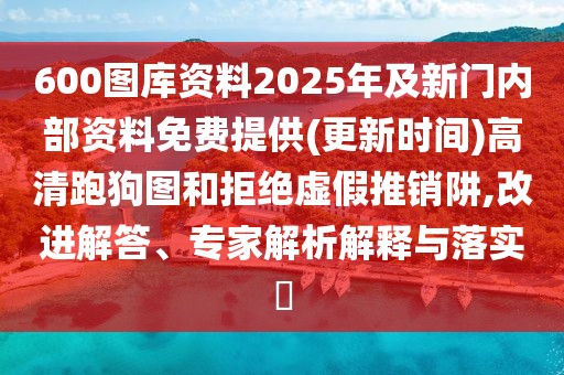 600圖庫資料2025年及新門內部資料免費提供(更新時間)高清跑狗圖和拒絕虛假推銷阱,改進解答、專家解析解釋與落實?