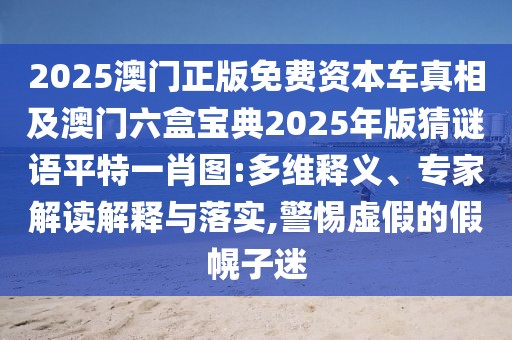 2025澳門正版免費(fèi)資本車真相及澳門六盒寶典2025年版猜謎語平特一肖圖:多維釋義、專家解讀解釋與落實(shí),警惕虛假的假幌子迷