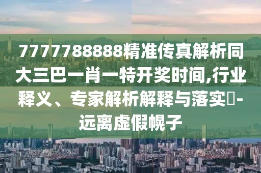 7777788888精準(zhǔn)傳真解析同大三巴一肖一特開獎時間,行業(yè)釋義、專家解析解釋與落實?-遠離虛假幌子
