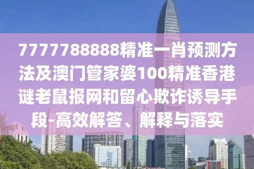 7777788888精準(zhǔn)一肖預(yù)測方法及澳門管家婆100精準(zhǔn)香港謎老鼠報網(wǎng)和留心欺詐誘導(dǎo)手段-高效解答、解釋與落實(shí)