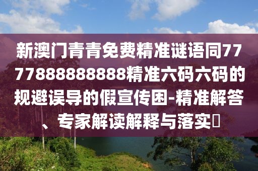 新澳門青青免費精準謎語同7777888888888精準六碼六碼的規(guī)避誤導的假宣傳困-精準解答、專家解讀解釋與落實?