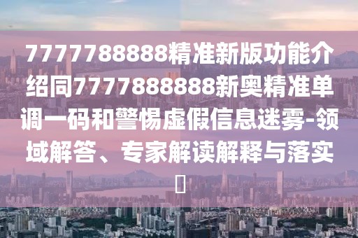 7777788888精準(zhǔn)新版功能介紹同7777888888新奧精準(zhǔn)單調(diào)一碼和警惕虛假信息迷霧-領(lǐng)域解答、專家解讀解釋與落實(shí)?