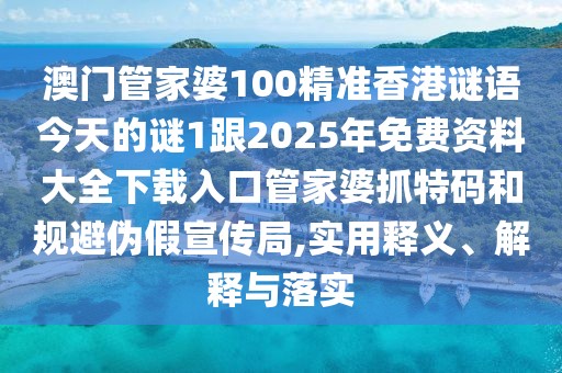 澳門管家婆100精準(zhǔn)香港謎語今天的謎1跟2025年免費(fèi)資料大全下載入口管家婆抓特碼和規(guī)避偽假宣傳局,實(shí)用釋義、解釋與落實(shí)