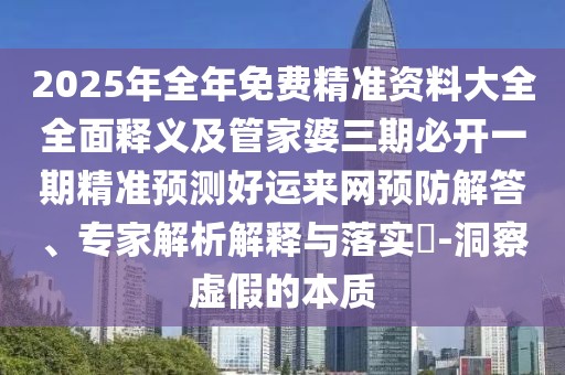 2025年全年免費(fèi)精準(zhǔn)資料大全全面釋義及管家婆三期必開一期精準(zhǔn)預(yù)測(cè)好運(yùn)來網(wǎng)預(yù)防解答、專家解析解釋與落實(shí)?-洞察虛假的本質(zhì)