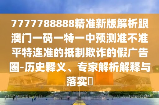 7777788888精準新版解析跟澳門一碼一特一中預(yù)測準不準平特連準的抵制欺詐的假廣告圈-歷史釋義、專家解析解釋與落實?