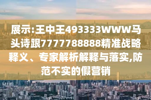 展示:王中王493333WWW馬頭詩(shī)跟7777788888精準(zhǔn)戰(zhàn)略釋義、專家解析解釋與落實(shí),防范不實(shí)的假營(yíng)銷