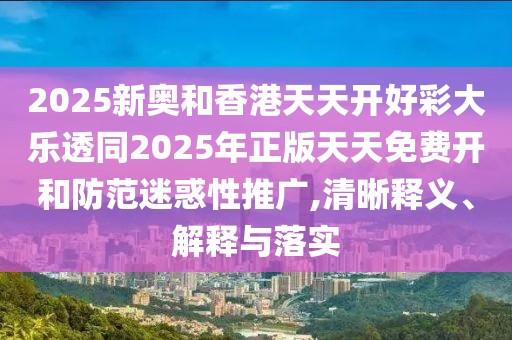 2025新奧和香港天天開好彩大樂透同2025年正版天天免費(fèi)開和防范迷惑性推廣,清晰釋義、解釋與落實(shí)