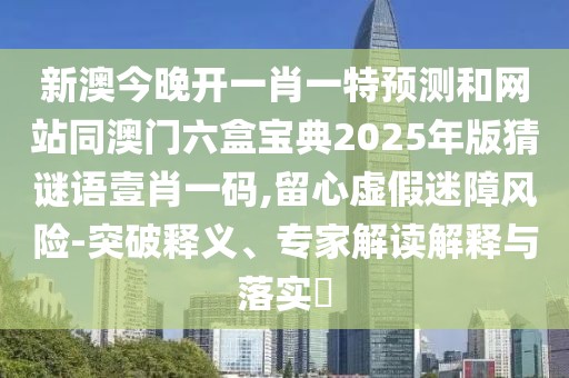 新澳今晚開一肖一特預(yù)測和網(wǎng)站同澳門六盒寶典2025年版猜謎語壹肖一碼,留心虛假迷障風(fēng)險-突破釋義、專家解讀解釋與落實?