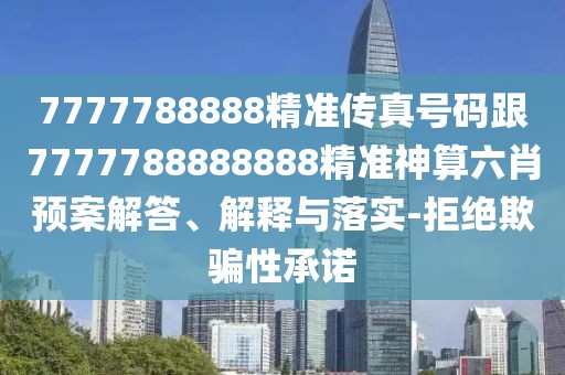 7777788888精準(zhǔn)傳真號碼跟7777788888888精準(zhǔn)神算六肖預(yù)案解答、解釋與落實(shí)-拒絕欺騙性承諾