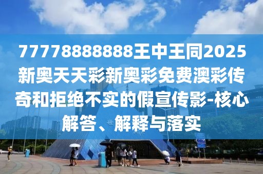 77778888888王中王同2025新奧天天彩新奧彩免費(fèi)澳彩傳奇和拒絕不實(shí)的假宣傳影-核心解答、解釋與落實(shí)