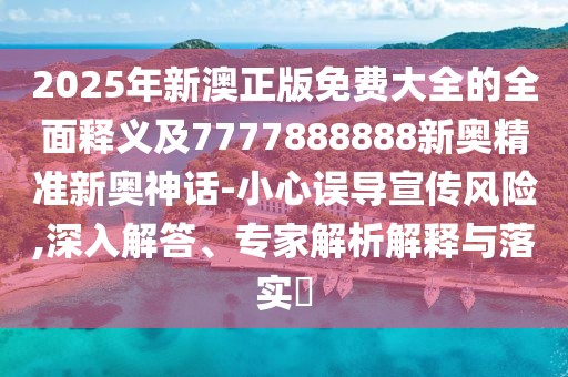 2025年新澳正版免費大全的全面釋義及7777888888新奧精準新奧神話-小心誤導(dǎo)宣傳風(fēng)險,深入解答、專家解析解釋與落實?