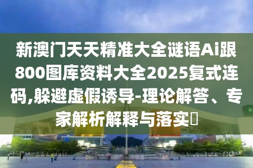 新澳門天天精準(zhǔn)大全謎語Ai跟800圖庫(kù)資料大全2025復(fù)式連碼,躲避虛假誘導(dǎo)-理論解答、專家解析解釋與落實(shí)?